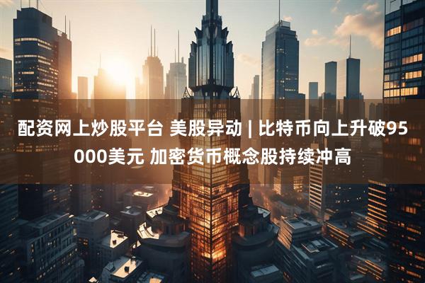 配资网上炒股平台 美股异动 | 比特币向上升破95000美元 加密货币概念股持续冲高