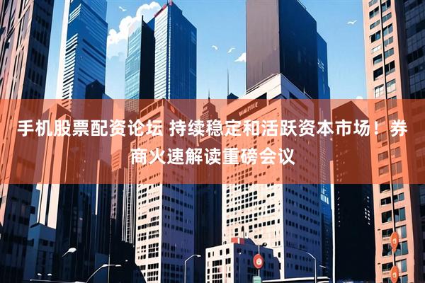 手机股票配资论坛 持续稳定和活跃资本市场！券商火速解读重磅会议