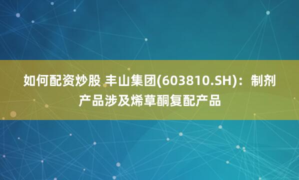如何配资炒股 丰山集团(603810.SH)：制剂产品涉及烯草酮复配产品