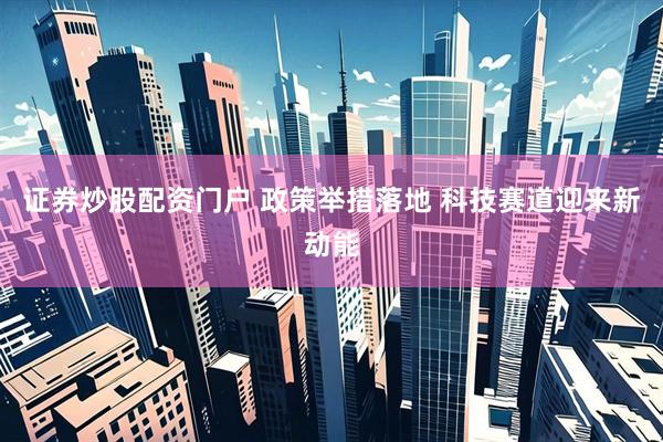 证券炒股配资门户 政策举措落地 科技赛道迎来新动能