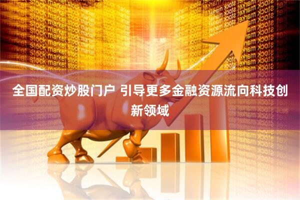 全国配资炒股门户 引导更多金融资源流向科技创新领域