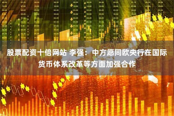股票配资十倍网站 李强：中方愿同欧央行在国际货币体系改革等方面加强合作