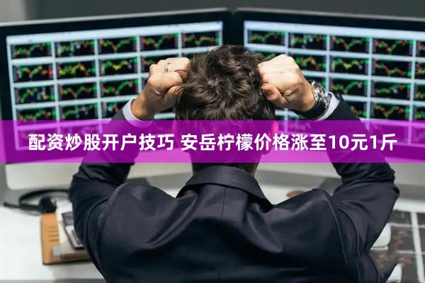 配资炒股开户技巧 安岳柠檬价格涨至10元1斤