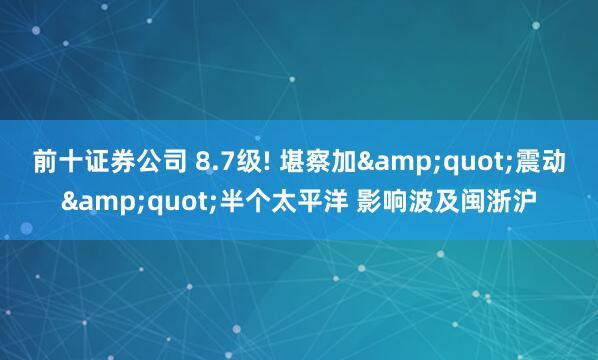 前十证券公司 8.7级! 堪察加&quot;震动&quot;半个太平洋 影响波及闽浙沪
