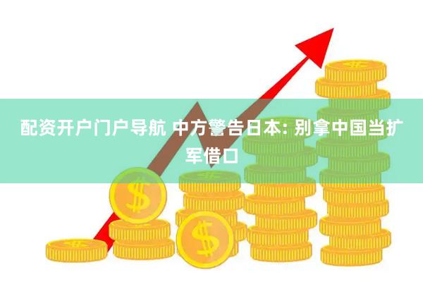 配资开户门户导航 中方警告日本: 别拿中国当扩军借口