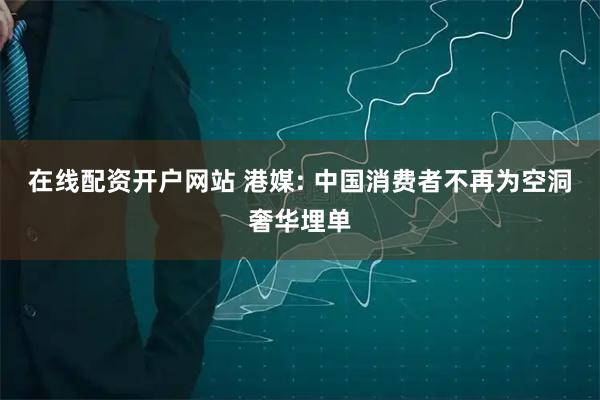 在线配资开户网站 港媒: 中国消费者不再为空洞奢华埋单