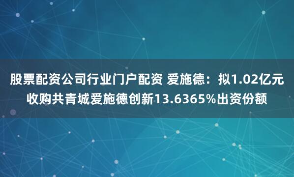 股票配资公司行业门户配资 爱施德：拟1.02亿元收购共青城爱施德创新13.6365%出资份额