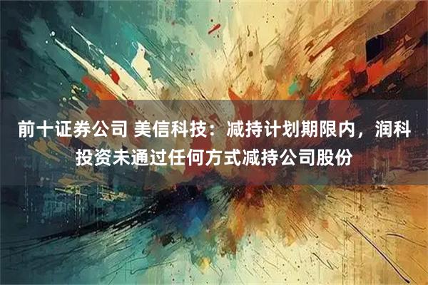 前十证券公司 美信科技：减持计划期限内，润科投资未通过任何方式减持公司股份