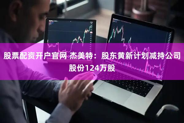 股票配资开户官网 杰美特：股东黄新计划减持公司股份124万股