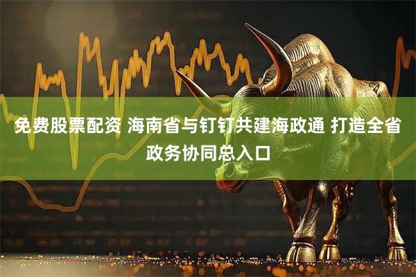 免费股票配资 海南省与钉钉共建海政通 打造全省政务协同总入口