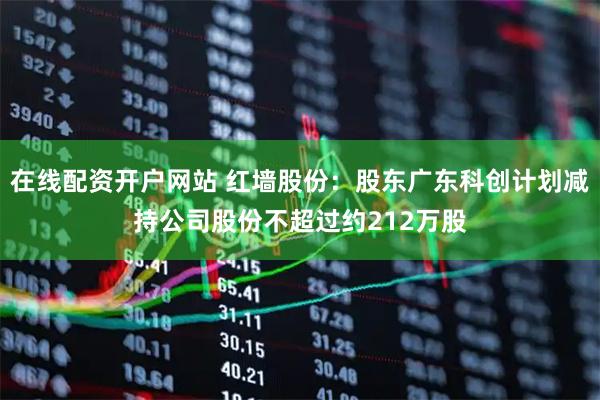 在线配资开户网站 红墙股份：股东广东科创计划减持公司股份不超过约212万股