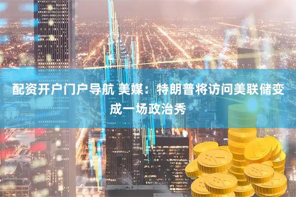 配资开户门户导航 美媒：特朗普将访问美联储变成一场政治秀