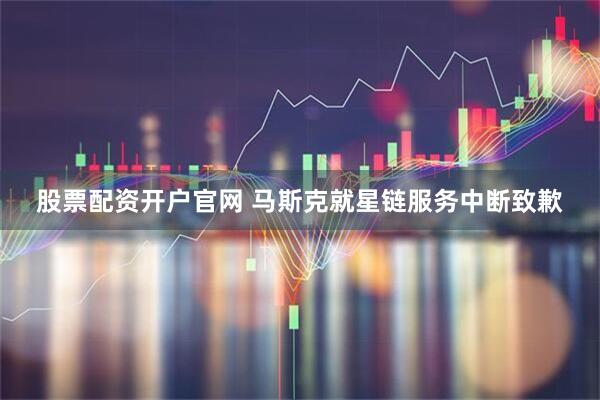 股票配资开户官网 马斯克就星链服务中断致歉