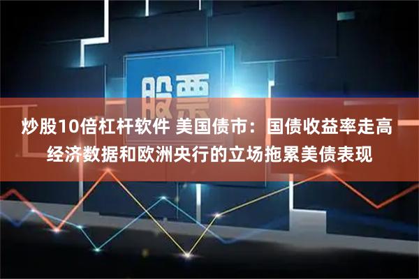 炒股10倍杠杆软件 美国债市：国债收益率走高 经济数据和欧洲央行的立场拖累美债表现