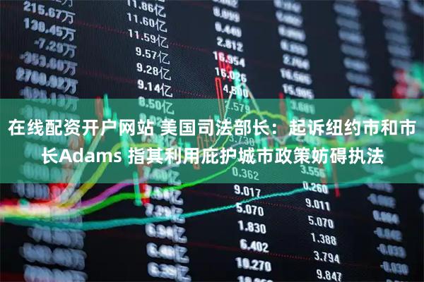 在线配资开户网站 美国司法部长：起诉纽约市和市长Adams 指其利用庇护城市政策妨碍执法