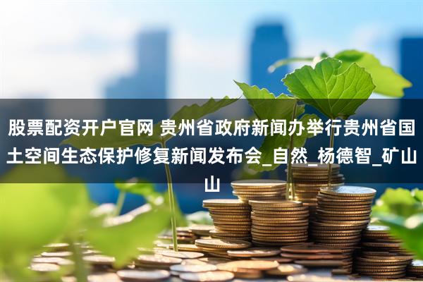 股票配资开户官网 贵州省政府新闻办举行贵州省国土空间生态保护修复新闻发布会_自然_杨德智_矿山
