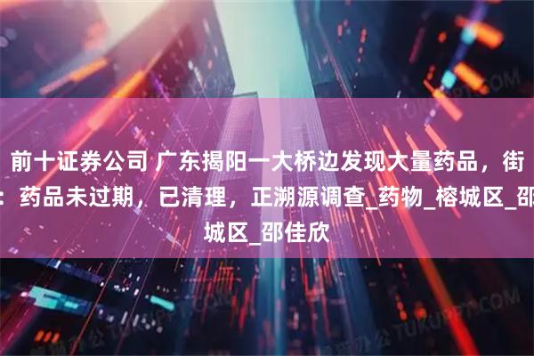 前十证券公司 广东揭阳一大桥边发现大量药品，街道办：药品未过期，已清理，正溯源调查_药物_榕城区_邵佳欣