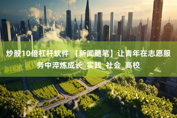 炒股10倍杠杆软件 【新闻随笔】让青年在志愿服务中淬炼成长_实践_社会_高校