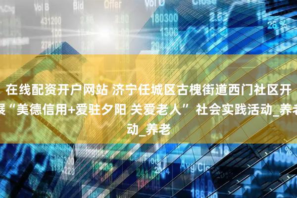 在线配资开户网站 济宁任城区古槐街道西门社区开展“美德信用+爱驻夕阳 关爱老人” 社会实践活动_养老