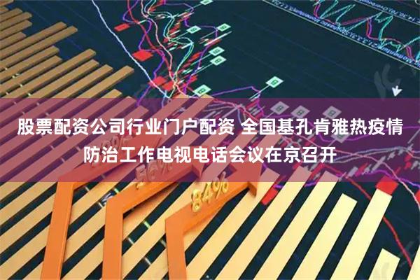 股票配资公司行业门户配资 全国基孔肯雅热疫情防治工作电视电话会议在京召开