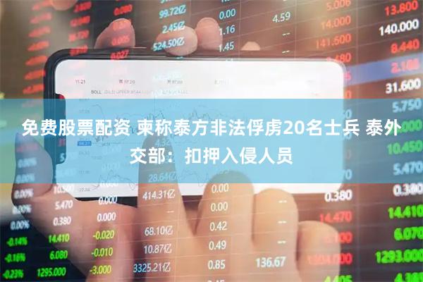 免费股票配资 柬称泰方非法俘虏20名士兵 泰外交部：扣押入侵人员