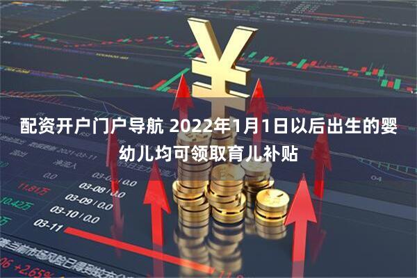 配资开户门户导航 2022年1月1日以后出生的婴幼儿均可领取育儿补贴