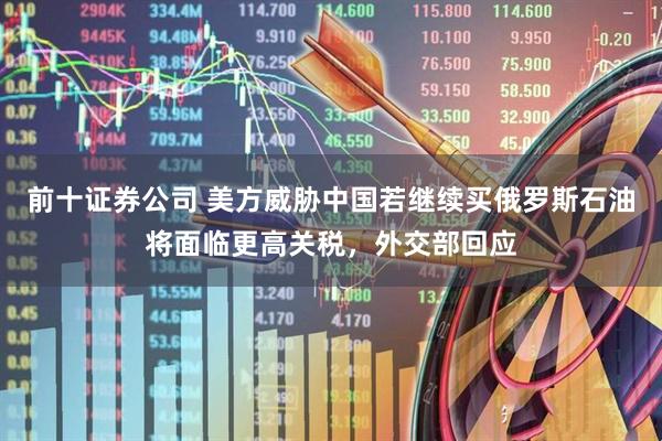 前十证券公司 美方威胁中国若继续买俄罗斯石油将面临更高关税，外交部回应