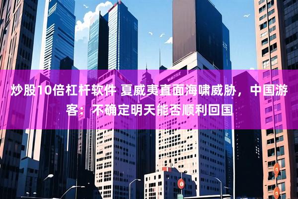 炒股10倍杠杆软件 夏威夷直面海啸威胁，中国游客：不确定明天能否顺利回国