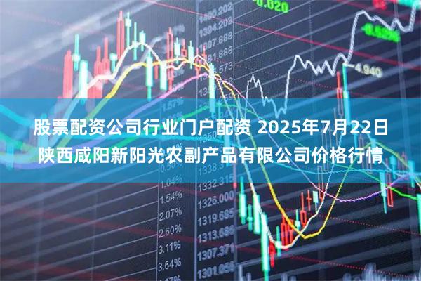 股票配资公司行业门户配资 2025年7月22日陕西咸阳新阳光农副产品有限公司价格行情