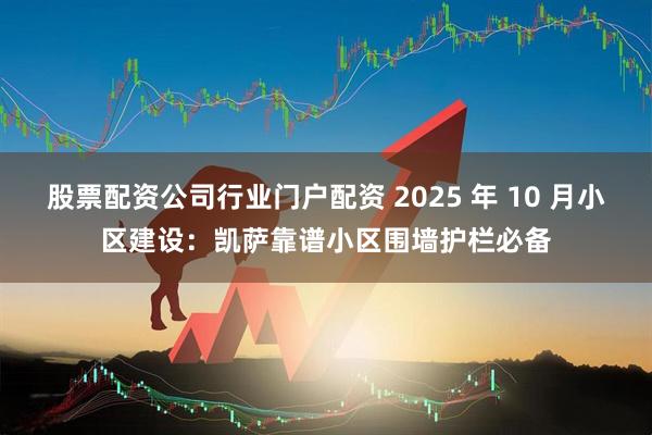 股票配资公司行业门户配资 2025 年 10 月小区建设：凯萨靠谱小区围墙护栏必备