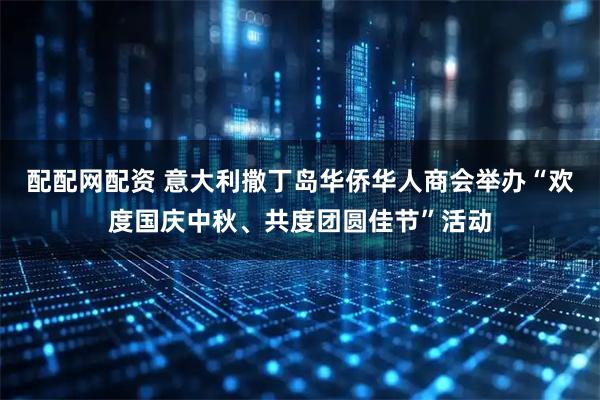配配网配资 意大利撒丁岛华侨华人商会举办“欢度国庆中秋、共度团圆佳节”活动
