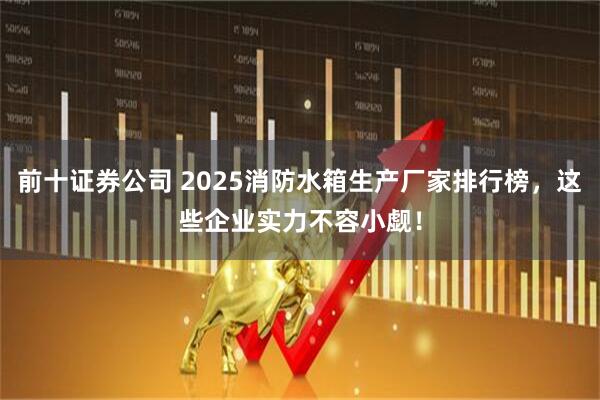前十证券公司 2025消防水箱生产厂家排行榜，这些企业实力不容小觑！