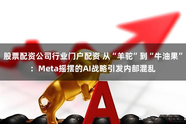 股票配资公司行业门户配资 从“羊驼”到“牛油果”：Meta摇摆的AI战略引发内部混乱