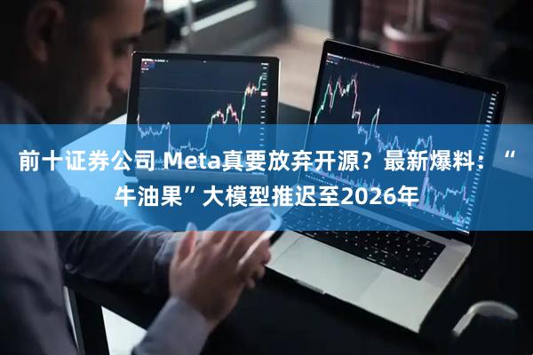 前十证券公司 Meta真要放弃开源？最新爆料：“牛油果”大模型推迟至2026年