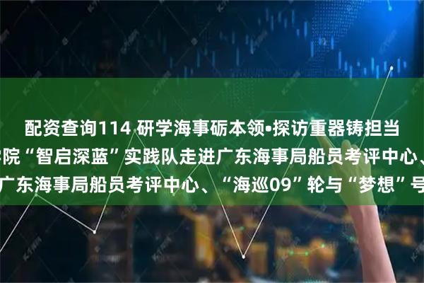 配资查询114 研学海事砺本领•探访重器铸担当——集美大学轮机工程学院“智启深蓝”实践队走进广东海事局船员考评中心、“海巡09”轮与“梦想”号