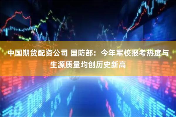 中国期货配资公司 国防部：今年军校报考热度与生源质量均创历史新高